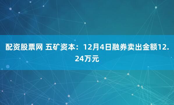 配资股票网 五矿资本：12月4日融券卖出金额12.24万元