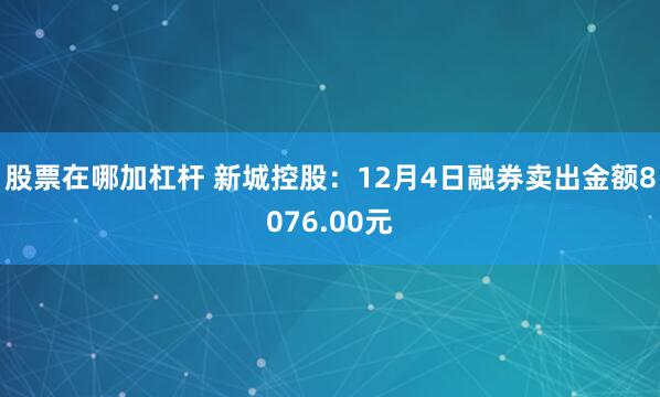 股票在哪加杠杆 新城控股：12月4日融券卖出金额8076.00元