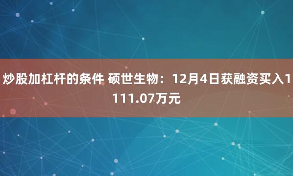 炒股加杠杆的条件 硕世生物：12月4日获融资买入1111.07万元