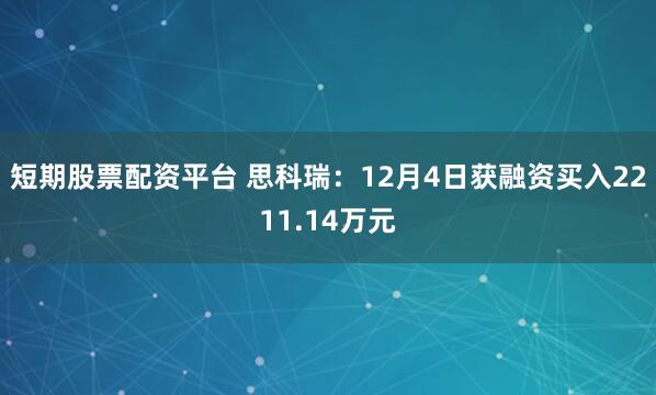 短期股票配资平台 思科瑞：12月4日获融资买入2211.14万元