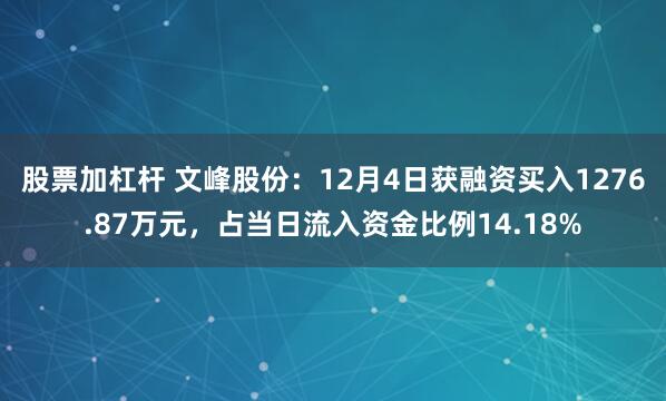 股票加杠杆 文峰股份：12月4日获融资买入1276.87万元，占当日流入资金比例14.18%