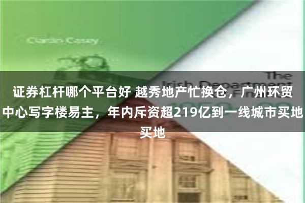 证券杠杆哪个平台好 越秀地产忙换仓，广州环贸中心写字楼易主，年内斥资超219亿到一线城市买地