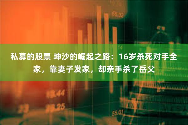 私募的股票 坤沙的崛起之路：16岁杀死对手全家，靠妻子发家，却亲手杀了岳父