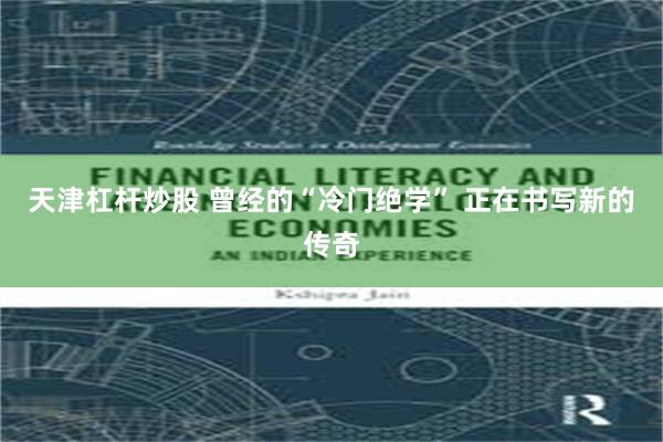 天津杠杆炒股 曾经的“冷门绝学” 正在书写新的传奇