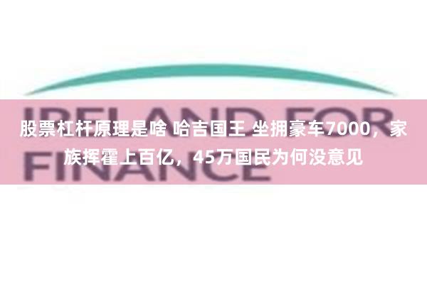 股票杠杆原理是啥 哈吉国王 坐拥豪车7000，家族挥霍上百亿，45万国民为何没意见