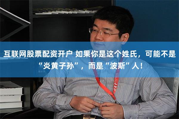 互联网股票配资开户 如果你是这个姓氏，可能不是“炎黄子孙”，而是“波斯”人！