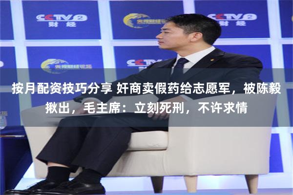 按月配资技巧分享 奸商卖假药给志愿军，被陈毅揪出，毛主席：立刻死刑，不许求情