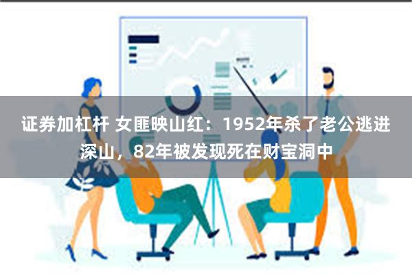 证券加杠杆 女匪映山红：1952年杀了老公逃进深山，82年被发现死在财宝洞中