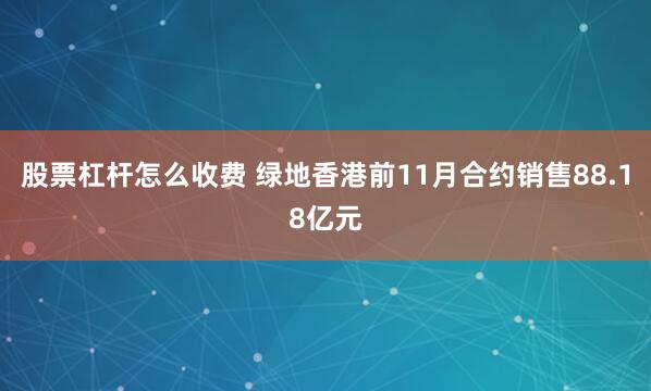 股票杠杆怎么收费 绿地香港前11月合约销售88.18亿元