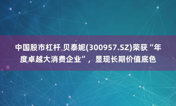 中国股市杠杆 贝泰妮(300957.SZ)荣获“年度卓越大消费企业”，显现长期价值底色