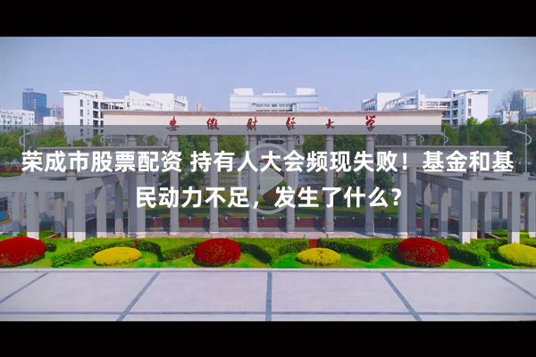 荣成市股票配资 持有人大会频现失败！基金和基民动力不足，发生了什么？