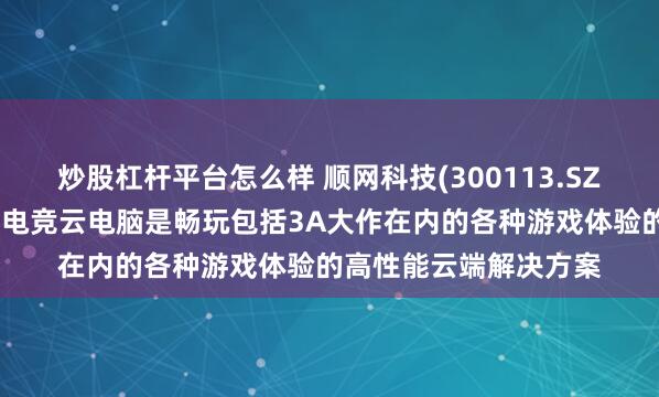 炒股杠杆平台怎么样 顺网科技(300113.SZ)：顺网云电脑和顺网电竞云电脑是畅玩包括3A大作在内的各种游戏体验的高性能云端解决方案