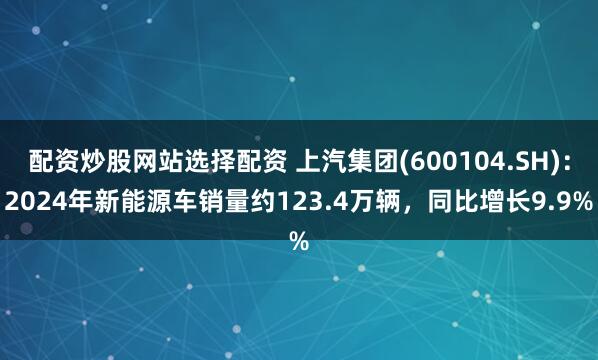 配资炒股网站选择配资 上汽集团(600104.SH)：2024年新能源车销量约123.4万辆，同比增长9.9%