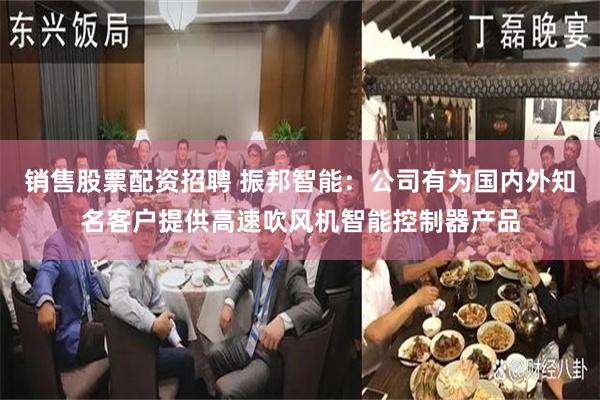 销售股票配资招聘 振邦智能：公司有为国内外知名客户提供高速吹风机智能控制器产品