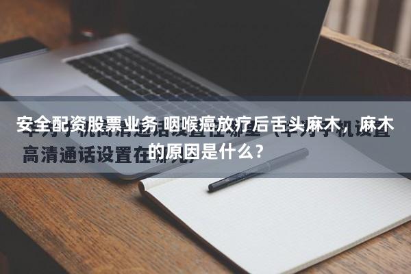 安全配资股票业务 咽喉癌放疗后舌头麻木，麻木的原因是什么？