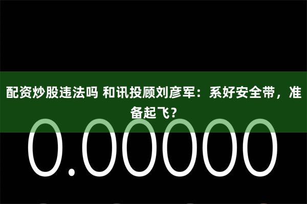 配资炒股违法吗 和讯投顾刘彦军：系好安全带，准备起飞？