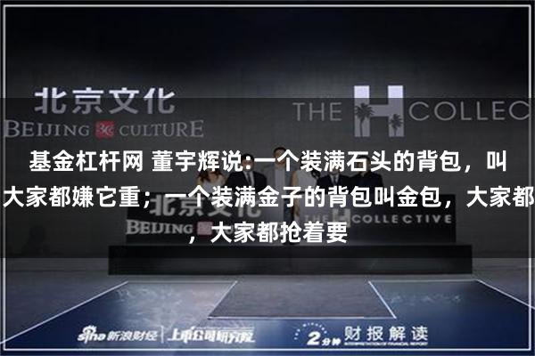 基金杠杆网 董宇辉说:一个装满石头的背包，叫石包，大家都嫌它重；一个装满金子的背包叫金包，大家都抢着要