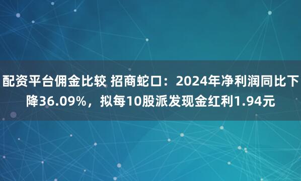 配资平台佣金比较 招商蛇口：2024年净利润同比下降36.09%，拟每10股派发现金红利1.94元