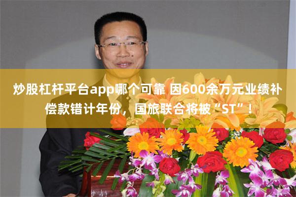 炒股杠杆平台app哪个可靠 因600余万元业绩补偿款错计年份，国旅联合将被“ST”！