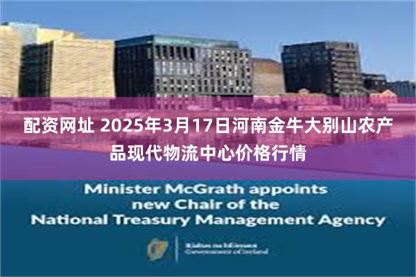 配资网址 2025年3月17日河南金牛大别山农产品现代物流中心价格行情