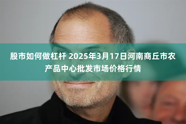 股市如何做杠杆 2025年3月17日河南商丘市农产品中心批发市场价格行情