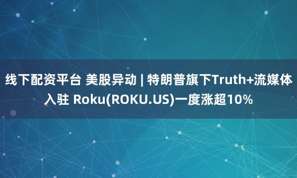 线下配资平台 美股异动 | 特朗普旗下Truth+流媒体入驻 Roku(ROKU.US)一度涨超10%
