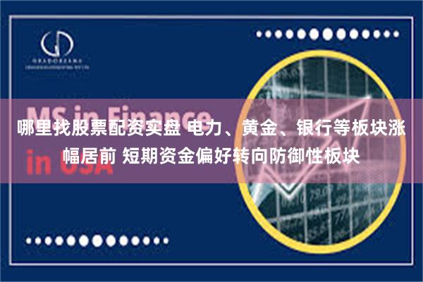 哪里找股票配资实盘 电力、黄金、银行等板块涨幅居前 短期资金偏好转向防御性板块