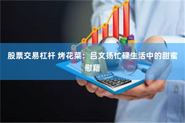 股票交易杠杆 烤花菜：吕文扬忙碌生活中的甜蜜慰藉