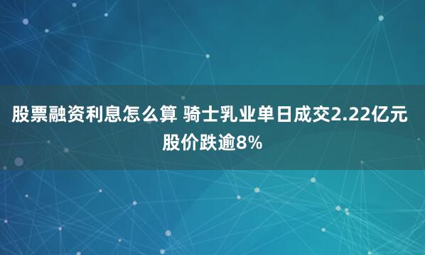 股票融资利息怎么算 骑士乳业单日成交2.22亿元 股价跌逾8%