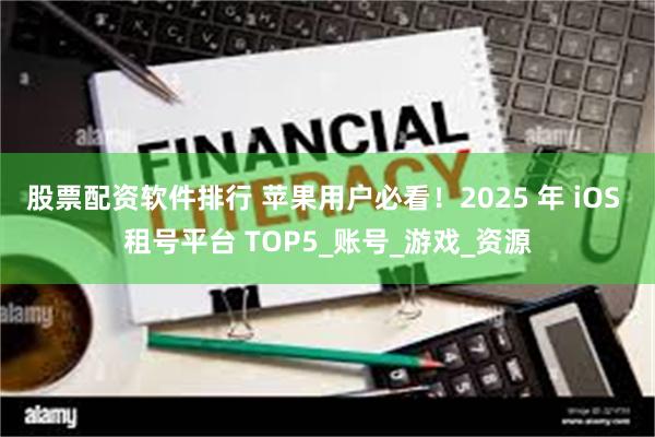 股票配资软件排行 苹果用户必看！2025 年 iOS 租号平台 TOP5_账号_游戏_资源