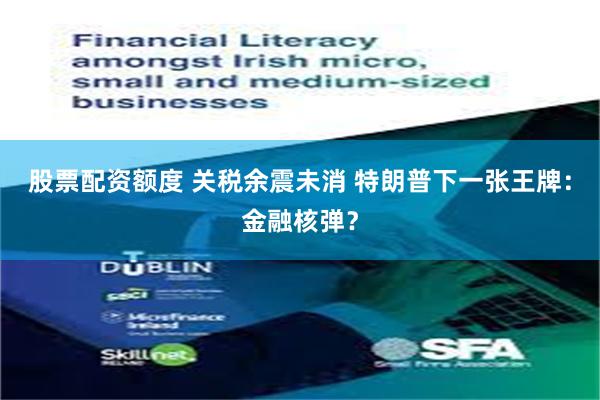 股票配资额度 关税余震未消 特朗普下一张王牌：金融核弹？