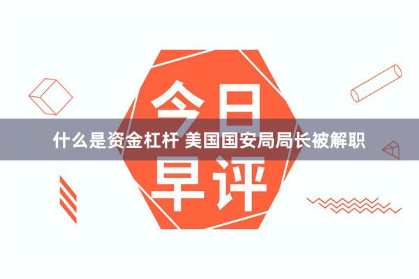 什么是资金杠杆 美国国安局局长被解职