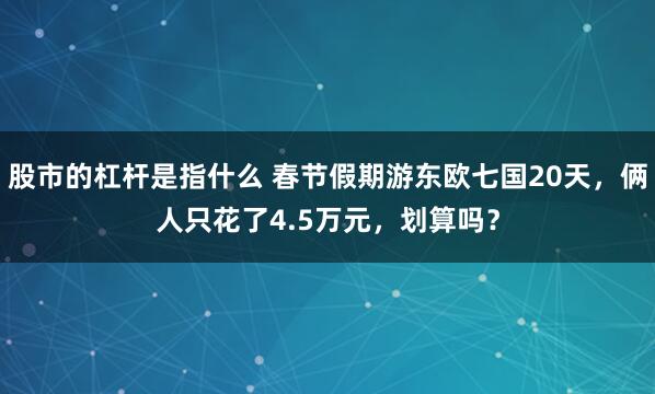股市的杠杆是指什么 春节假期游东欧七国20天，俩人只花了4.5万元，划算吗？