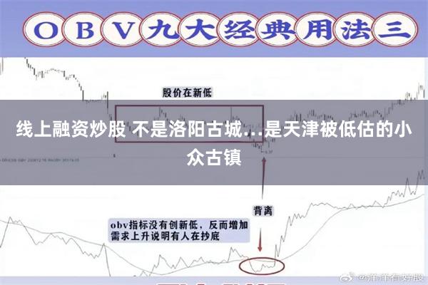 线上融资炒股 不是洛阳古城…是天津被低估的小众古镇
