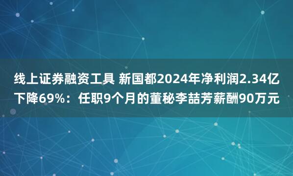 线上证券融资工具 新国都2024年净利润2.34亿下降69%：任职9个月的董秘李喆芳薪酬90万元