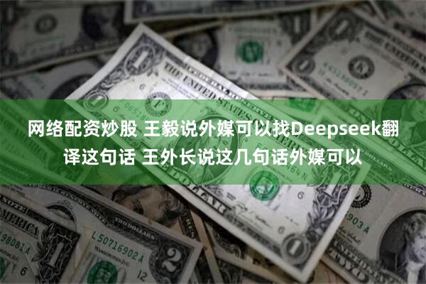 网络配资炒股 王毅说外媒可以找Deepseek翻译这句话 王外长说这几句话外媒可以