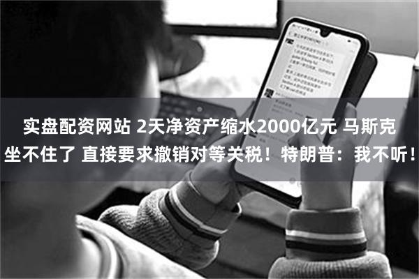 实盘配资网站 2天净资产缩水2000亿元 马斯克坐不住了 直接要求撤销对等关税！特朗普：我不听！