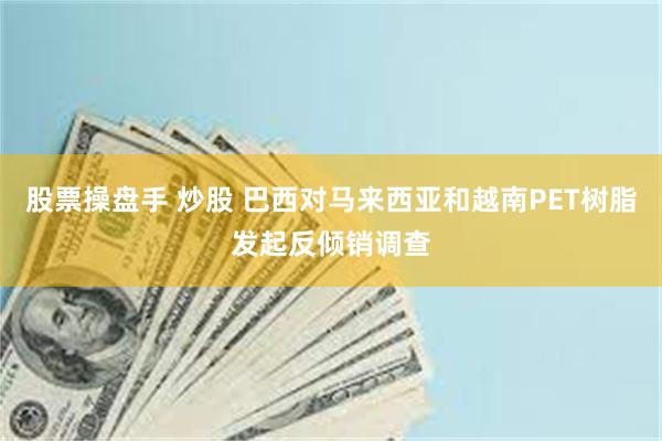 股票操盘手 炒股 巴西对马来西亚和越南PET树脂发起反倾销调查