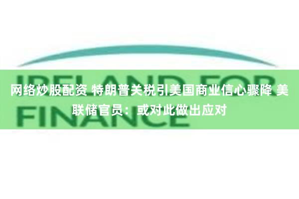 网络炒股配资 特朗普关税引美国商业信心骤降 美联储官员：或对此做出应对