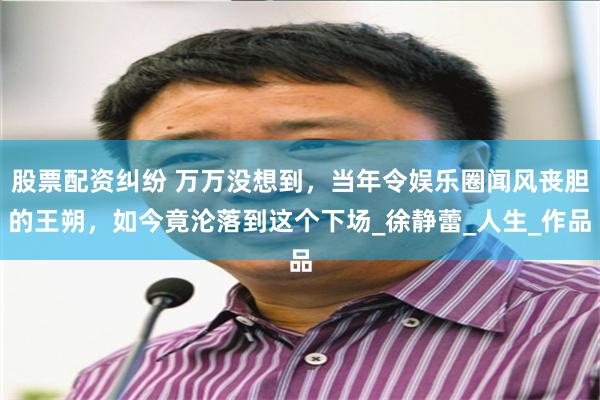 股票配资纠纷 万万没想到，当年令娱乐圈闻风丧胆的王朔，如今竟沦落到这个下场_徐静蕾_人生_作品