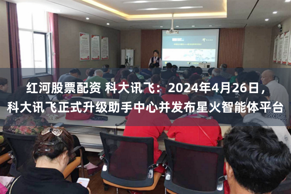 红河股票配资 科大讯飞：2024年4月26日，科大讯飞正式升级助手中心并发布星火智能体平台