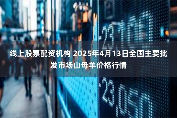 线上股票配资机构 2025年4月13日全国主要批发市场山母羊价格行情