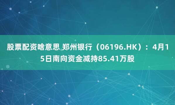 股票配资啥意思 郑州银行（06196.HK）：4月15日南向资金减持85.41万股