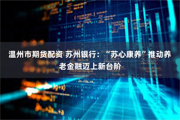 温州市期货配资 苏州银行：“苏心康养”推动养老金融迈上新台阶