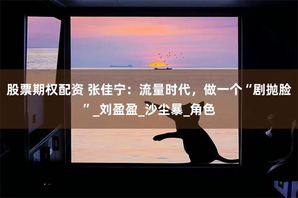 股票期权配资 张佳宁：流量时代，做一个“剧抛脸”_刘盈盈_沙尘暴_角色