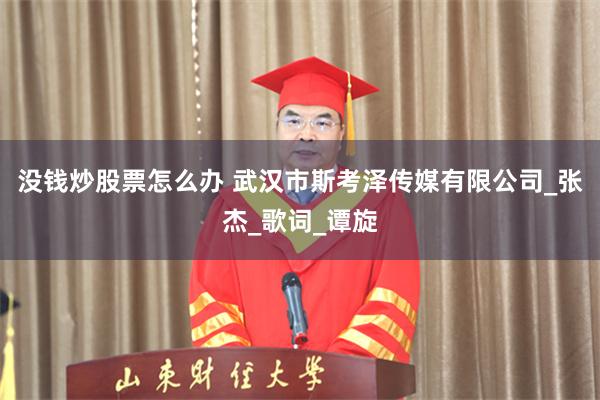 没钱炒股票怎么办 武汉市斯考泽传媒有限公司_张杰_歌词_谭旋