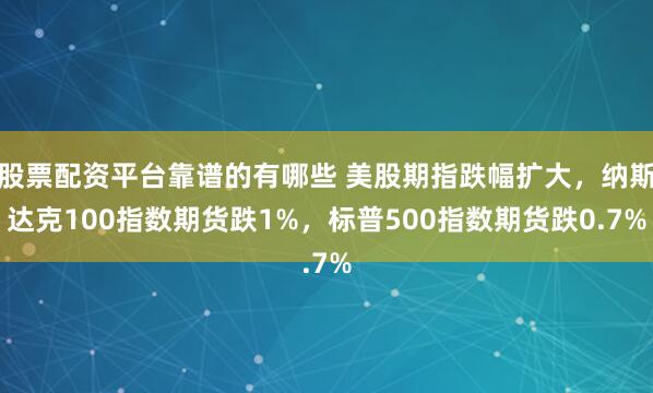 股票配资平台靠谱的有哪些 美股期指跌幅扩大，纳斯达克100指数期货跌1%，标普500指数期货跌0.7%