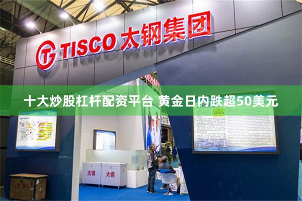 十大炒股杠杆配资平台 黄金日内跌超50美元