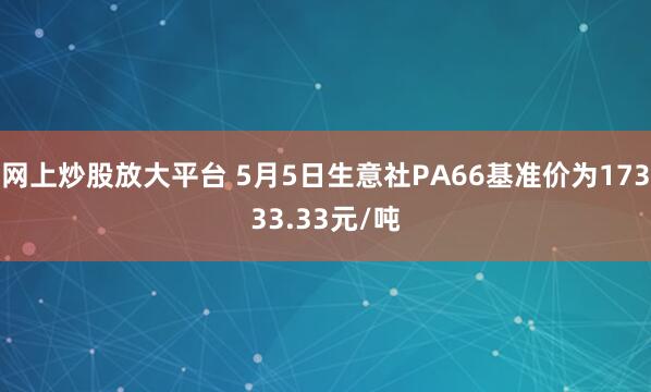 网上炒股放大平台 5月5日生意社PA66基准价为17333.33元/吨