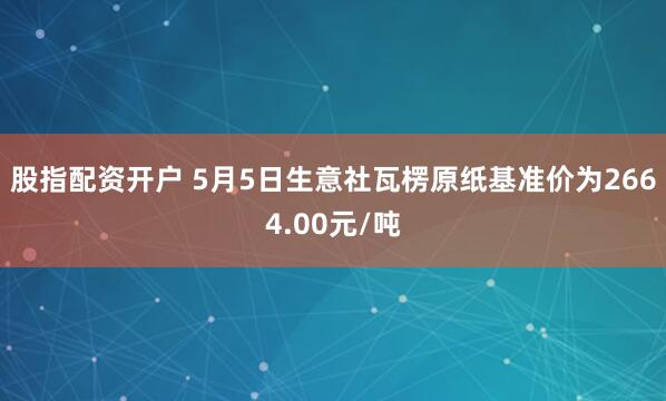 股指配资开户 5月5日生意社瓦楞原纸基准价为2664.00元/吨